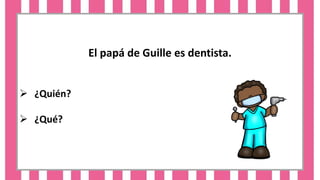 El papá de Guille es dentista.
 ¿Quién?
 ¿Qué?
 