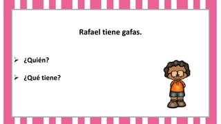 Rafael tiene gafas.
 ¿Quién?
 ¿Qué tiene?
 