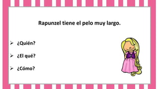 Rapunzel tiene el pelo muy largo.
 ¿Quién?
 ¿El qué?
 ¿Cómo?
 