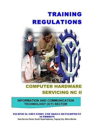 COMPUTER HARDWARE
SERVICING NC II
TRAINING
REGULATIONS
INFORMATION AND COMMUNICATION
TECHNOLOGY (ICT) SECTOR
TECHNICAL EDUCATION AND SKILLS DEVELOPMENT
AUTHORITY
East Service Road, South Superhighway, Taguig City, Metro Manila
 