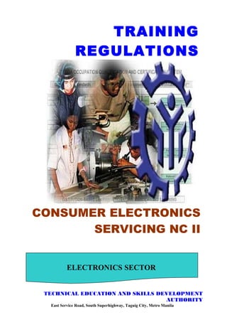 TRAINING
REGULATIONS

CONSUMER ELECTRONICS
SERVICING NC II
ELECTRONICS SECTOR
TECHNICAL EDUCATION AND SKILLS DEVELOPMENT
AUTHORITY
East Service Road, South Superhighway, Taguig City, Metro Manila

 