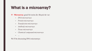What is a microarray?
 Microarray genel bir terim dir. Birçok tür var:
– DNA microarrays
– Protein microarrays
– Transfection microarrays
– Antibody microarrays
– Tissue microarrays
– Chemical compound microarrays
– …
We’ll be discussing DNA microarrays
 