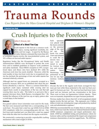 P      A       R       T      N      E   R   S               O       R     T      H     O      P      A     E      D     I     C




 Trauma Rounds
   Case Reports from the Mass General Hospital and Brigham & Women’s Hospital
	 A Quarterly Case Study	                                                                                       Volume 3, Spring 2012




              Crush Injuries to the Forefoot
                    John Y. Kwon, MD                                Each      specimen
                                                                    was placed with
                   Effect of a Steel Toe Cap                        the boom centered
                Crush injuries to the foot are a common work-       on the proximal
                place injury, causing signiﬁcant morbidity, dis-    edge of the steel
                ability and lost wages. A report by the Bureau      toe cap.        The
                of Labor Statistics estimated that more than 60%    boom was raised
of workplace injuries involve the musculoskeletal system, and       3 feet and released
10% of these are foot and ankle injuries.1                          to crush the ca-
                                                                    daveric foot. X-
Regulatory bodies like the Occupational Safety and Health           rays were ob-
Administration (OSHA) were developed to protect the work            tained to assess
force and to establish guidelines to improve work conditions        for fracture loca-
and safety standards. Since OSHA’s inception in 1971, occupa-       tion and commi-
tional injury and illness rates have declined 40% while the         nution.       Stress
American work force has nearly doubled. However, while the          ﬂuoroscopy was
total number of days lost from work due to occupational inju-       performed to as-
ries has declined, the percentage of foot and ankle injuries has    sess for any liga-
remained relatively constant.                                       mentous Lisfranc Figure 1: X-ray of cadaver extremity in steel toe
                                                                                         capped work boot.
Although steel toe capped boots are commonly accepted as a          injury.
protective measure, there are no published data about the pro-      Results
tection afforded by a steel toe. There is a common belief that a    Overall, the feet in the regular work boots averaged 8.2 frac-
signiﬁcant crush injury sustained while wearing steel toe           tures per foot while those protected in the steel toe boot aver-
capped boots results in amputations of the toes and that not        aged 3.6 fractures per foot. The steel toe boot had fewer meta-
wearing them may be safer. This belief is so pervasive that a       tarsal and toe fractures and less comminution to the bone.
popular television show, Myth Busters, investigated this.2 We       There were no bony nor ligamentous Lisfranc injuries. There
studied the inﬂuence of the steel toe cap on injury pattern after   were no traumatic amputations nor open fractures produced.
a crush injury to the forefoot.3                                Previous studies have shown that 4.4% of all occupational related
Methods                                                         injuries involve the foot and toes. This represents over 3 billion
Five paired cadaver lower extremities were used for the study. dollars in total cost, including lost wages and productivity, medical
The feet were measured and ﬁtted into a corresponding size 9 costs and administrative expenses.
                                                                                                     4

work boot. Five pairs had a steel toe cap (ANSI Z-41 & ATSM OSHA has recommended the use of safety shoes in certain occupa-
2315 compliant), while ﬁve corresponding pairs did not. One tions, which must meet the American National Standards Institute
foot from each matched pair was ﬁtted into a steel toe capped (ANSI) minimum compression and impact performance stan-
boot while the other foot was ﬁtted into the regular work boot. dards. ANSI has established testing and performance criteria for
                                                                footwear safety and has standardized the impact and compression
We constructed a custom jig to provide a reproducible crushing resistance characteristics of steel toe capped boots. The ANSI test-
mechanism with a total weight of 150 lbs.


Trauma Rounds, Volume 3, Spring 2012
                                                                                                   1
 