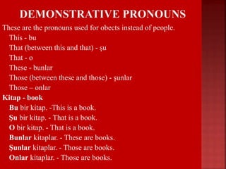 These are the pronouns used for obects instead of people.
 This - bu
 That (between this and that) - şu
 That - o
 These - bunlar
 Those (between these and those) - şunlar
 Those – onlar
Kitap - book
 Bu bir kitap. -This is a book.
 Şu bir kitap. - That is a book.
 O bir kitap. - That is a book.
 Bunlar kitaplar. - These are books.
 Şunlar kitaplar. - Those are books.
 Onlar kitaplar. - Those are books.
 