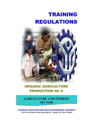 ____________________________________________________________________________
1
t
ORGANIC AGRICULTURE
PRODUCTION NC II
TRAINING
REGULATIONS
AGRICULTURE AND FISHERY
SECTOR
TECHNICAL EDUCATION AND SKILLS DEVELOPMENT AUTHORITY
East Service Road, South Superhighway, Taguig City, Metro Manila
 