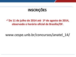 INSCRIÇÕESINSCRIÇÕES
De 11 de julho de 2014 até 1º de agosto de 2014,
observado o horário oficial de Brasília/DF.
www.cespe.unb.br/concursos/anatel_14/
 