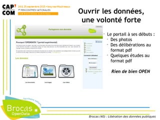 •
Le portail à ses débuts :
•
Des photos
•
Des délibérations au
format pdf
•
Quelques études au
format pdf
Rien de bien OPEN
Brocas (40) : Libération des données publiques
Ouvrir les données,
une volonté forte
 