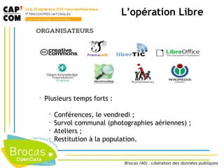 L’opération Libre
•
Plusieurs temps forts :
•
Conférences, le vendredi ;
•
Survol communal (photographies aériennes) ;
•
Ateliers ;
•
Restitution à la population.
Brocas (40) : Libération des données publiques
 