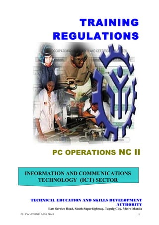 TR - PC OPERATIONS NC II 1
TRAINING
REGULATIONS
PC OPERATIONS NC II
INFORMATION AND COMMUNICATIONS
TECHNOLOGY (ICT) SECTOR
TECHNICAL EDUCATION AND SKILLS DEVELOPMENT
AUTHORITY
East Service Road, South Superhighway, Taguig City, Metro Manila
 
