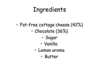 Ingredients Fat-free cottage cheese (42%) Chocolate (36%) Sugar Vanilla  Lemon aroma Butter 