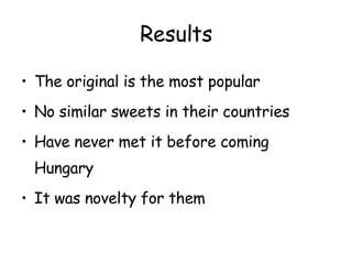 Results The original is the most popular No similar sweets in their countries Have never met it before coming Hungary It was novelty for them 