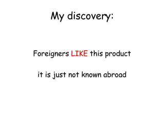 My discovery: Foreigners  LIKE  this product it is just not known abroad 