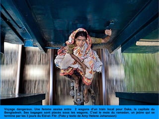Voyage dangereux. Une femme assise entre  2 wagons d’un train local pour Daka, la capitale du Bengladesh. Ses bagages sont placés sous les wagons. C’est le mois du ramadan, un jeûne qui se termine par les 3 jours du Eid-el- Fitr. (Foto y texto de Amy Helene Johansson) 