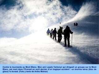 Contre la tourmente au Mont Blanc. Mon ami Laszlo Varkonyi qui dirigeait un groupe sur le Mont Blanc, est mort dans l’Everest en avril dernier d’un tragique accident : un énorme sérac (bloc de glace) l’a écrasé. (Foto y texto de Aniko Molnar) 