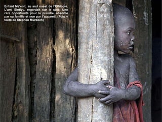 Enfant Me'enit, au sud ouest de l’Ethiopie. L’ami Sintiyu, regardait sur le côté. Une rare opportunité pour le prendre, absorbé par sa famille et non par l’appareil. (Foto y texto de Stephen Murdoch) 