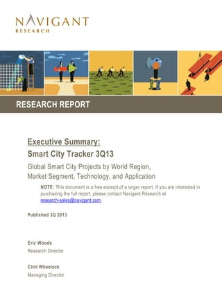 RESEARCH REPORT

Executive Summary:
Smart City Tracker 3Q13
Global Smart City Projects by World Region,
Market Segment, Technology, and Application
NOTE: This document is a free excerpt of a larger report. If you are interested in
purchasing the full report, please contact Navigant Research at
research-sales@navigant.com.
Published 3Q 2013

Eric Woods
Research Director
Clint Wheelock
Managing Director

 