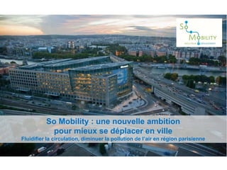 So Mobility : une nouvelle ambition
pour mieux se déplacer en ville
Fluidifier la circulation, diminuer la pollution de l’air en région parisienne
 