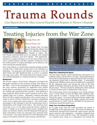 P       A      R       T      N        E   R    S             O      R     T     H      O     P      A     E     D      I    C




 Trauma Rounds
   Case Reports from the Mass General Hospital and Brigham & Women’s Hospital
	 A Quarterly Case Study	                                                                                    Volume 3, Summer 2012




Treating Injuries from the War Zone
                                        George Dyer, MD

                                        Trevor Owen, MD
                                 In late October 2011, 22 rebels
                                 injured during the Libyan Civil
                                 War were admitted to Spauld-
                                 ing Hospital in Salem, MA.
Our Trauma team provided care to six patients with complex
nonunions, malunions, and nerve injuries. This opportunity
allowed us to apply techniques we use for more routine care to
severe wartime injuries and their sequelae. It showed us how
the careful practice of surgical principles can be effective, even
when treating devastating injuries.
One of the patients we treated had sustained multiple gunshot Figure 1: Initial ﬁlms showing nonunion of distal femur (left), after
wounds from a battle three months prior to his admission to debridement with antibiotic cement spacer and beads in place (center),
                                                                    ﬁnal radiographs showing consolidation of nonunion site (right).
Spaulding. He presented with infected nonunions of his left
distal femur and right diaphyseal tibia, as well as a complete Stage One: Implanting the Spacer
left sciatic nerve palsy. We treated both of his infected nonun- The ﬁrst stage includes radical debridement, placement of an
ions with the Masquelet or “induced membrane” technique.           antibiotic spacer, and soft tissue coverage. During debridement
                                                                   all necrotic or infected bone is removed and the ends of remain-
Background
                                                                   ing segments burred back to bleeding edges. A polymethyl
The French surgeon Alain-Charles Masquelet developed the methacrylate (PMMA) cement spacer is fashioned to completely
Masquelet technique for the treatment of large bone defects in ﬁll the segmental defect and overlap the ends of the bone
the 1980’s. Prior to the development of Masquelet’s technique slightly to facilitate membrane elevation at the second stage of
the most common procedures for diaphyseal bone defects the procedure. The bone should be stabilized by either internal
greater than six centimeters were bone transport using the Iliza- or external ﬁxation prior to implantation of the spacer.
rov method and vascularized bone transfer.1 Bone grafting of The cement spacer serves two purposes: (a) to create and pre-
large segmental defects leads to graft resorption and an unac- serve a cavity which can later be ﬁlled with cancellous auto-
ceptably high rate of failure. Masquelet’s method (described graft; and (b) to induce a foreign body reaction membrane
below) involves staged reconstruction with a cement spacer to around the spacer. In several animal and human studies, this
create an induced membrane followed by cancellous autografting membrane has been found to be highly vascular and secrete
of the cavity created after spacer removal. One of the major growth factors (i.e. VEGF, TGF-ß1, and BMP-2) with peak con-
advantages of this technique is that the reconstruction time is centrations around the fourth week.
independent of the length of the defect. The minimum treat- Stage Two: Cancellous Autografting
ment time to ﬁx a 6 cm defect using the Ilizarov method is Six to eight weeks after the initial procedure the patient is
nearly 7 months in an external ﬁxator (unless modiﬁed tech- brought back to the operating room. The induced membrane is
niques are utilized), whereas with the Masquelet technique pa- meticulously elevated from around the cement spacer and the
tients with defects of this size and larger have treatment times spacer removed with osteotomes. Cancellous autograft from
of 4-6 months. Case reports describe use of the Masquelet tech- the iliac crest is used to ﬁll the cavity. The membrane is closed
nique to treat defects caused by tumor, trauma, and infection.     as a separate layer, acting as a containment unit around the

Trauma Rounds, Volume 3, Summer 2012
                                                                                                1
 