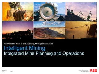 © ABB
Slide 1
November 10,
2015
Intelligent Mining
Integrated Mine Planning and Operations
Rafal Walecki – Head of EMEA Delivery, Mining Solutions, ABB
 