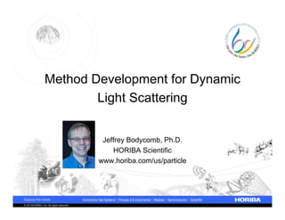 Method Development for Dynamic
                         Light Scattering


                                           Jeffrey Bodycomb, Ph.D.
                                              HORIBA Scientific
                                          www.horiba.com/us/particle




© 2013HORIBA, Ltd. All rights reserved.
 