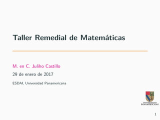 Taller Remedial de Matemáticas
M. en C. Juliho Castillo
29 de enero de 2017
ESDAI, Universidad Panamericana
1
 