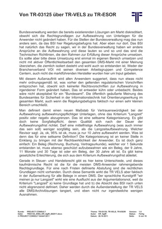 Von TR-03125 über TR-VELS zu TR-ESOR


 Bundesverwaltung werden die bereits existierenden Lösungen am Markt diskreditiert,
 obwohl sich die Rechtsgrundlagen zur Aufbewahrung von Unterlagen für die
 Anwender nicht geändert haben. Für die Stellen der Bundesverwaltung mag das nun
 anders sein, da das BSI hier Regelungsbefugnis hat. Aber eben nur dort. Das BSI
 hat natürlich das Recht zu sagen, wir in der Bundesverwaltung haben wir andere
 Ansprüche an die Aufbewahrung und diese lauten so und so und das sind die
 Technischen Richtlinien, die den Rahmen zur Erfüllung dieser Ansprüche umsetzen.
 Es sollte aber bitte diese Umsetzung erst einmal im eigenen Bereich umsetzen und
 nicht mit aktiver Öffentlichkeitsarbeit den gesamten DMS-Markt mit einer Meinung
 überziehen, die ziemlich isoliert dasteht und wohl auch so entstanden ist. Weder der
 Branchenverband VOI mit seinen diversen Arbeitsgruppen und Competence
 Centern, auch nicht die marktführenden Hersteller wurden hier um Input gebeten.
 Mit diesem Außenauftritt wird allen Anwendern suggeriert, dass nun etwas nicht
 mehr ordnungsgemäß ist, was vorher den geltenden regulatorischen Vorschriften
 entsprochen hat, obwohl sich keinerlei Rechtsvorschriften zur Aufbewahrung in
 irgendeiner Form geändert haben. Das ist entweder kühn oder unbedacht. Beides
 wäre nicht akzeptabel für ein "Bundesamt". Die öffentlich geäußerte Meinung des
 Bundesamtes für Sicherheit in der Informationstechnik hat Orientierungswirkung im
 gesamten Markt, auch wenn die Regelungsbefugnis faktisch nur einen sehr kleinen
 Bereich umschließt.
 Man definiert damit einen neuen Maßstab für Vertrauenswürdigkeit bei der
 Aufbewahrung aufbewahrungspflichtiger Unterlagen, ohne das Kriterium "Langzeit"
 positiv oder negativ abzugrenzen. Das ist eine seltsame Kategorisierung. Es gibt
 doch keine Sorgfaltspflicht, deren Qualität sich nach der Dauer der
 Aufbewahrungsfrist richtet. Darf eine mittelfristige Aufbewahrung (was auch immer
 das sein soll) weniger sorgfältig sein, als die Langzeitaufbewahrung. Welcher
 Revisor sagt: Ja, ok, 95% ist ok, muss ja nur 10 Jahre aufbewahrt werden. Was ist
 denn das für eine seltsame Definition? Die Kategorisierung ist an keiner Stelle in
 Einklang zu bringen mit der Rechtswirklichkeit der Anwender. Es ist doch ganz
 einfach: Ein Beleg (Rechnung, Buchung, Vertragsurkunde), welcher vor 1 Sekunde
 entstanden ist, muss ebenso geschützt aufzubewahren wie ein Beleg, der 9 Jahre,
 11 Monate und 30 Tage ist oder ein Beleg, der 30 Jahre alt ist. Es gibt keine
 gesetzliche Erleichterung, die sich aus dem Kriterium Aufbewahrungsfrist ableitet.
 Gerade in Steuer- und Handelsrecht gibt es hier keine Unterschiede, und dieses
 kaufmännische Recht ist die für die meisten DMS-Anwender rahmengebende
 Rechtsgrundlage. Für eine nach Fristen definierte Abstufung sind die rechtlichen
 Grundlagen nicht vorhanden. Durch diese Semantik wirkt die TR VELS aber faktisch
 in der Außenwirkung für alle Belege in einem DMS. Der sprachliche Kunstgriff "wir
 meinen ja nur Langzeit" wirkt wie eine Ausflucht aus der Argumentationsnot, weil da
 Kriterium "Langzeit" a) keine Grundlage hat und b) die Absicht des BSI nach unten
 nicht abgrenzend definiert. Daher werden durch die Außendarstellung der TR VELS
 alle DMS/Archivlösungen tangiert, und eben nicht nur irgendwelche wenigen
 Ausnahmen.




Kunde: PROJECT CONSULT                           Thema: TR-03125, TR-VELS, TR-ESOR   Version:   1.0
Datei:  TR03125_XING_Kff_AgW_082011.docx         Autor: Kff, AgW                     Status:    Fertig
© PROJECT CONSULT GmbH 2011                      Datum: 26.10.2011                   Seite:     6 von 19
 