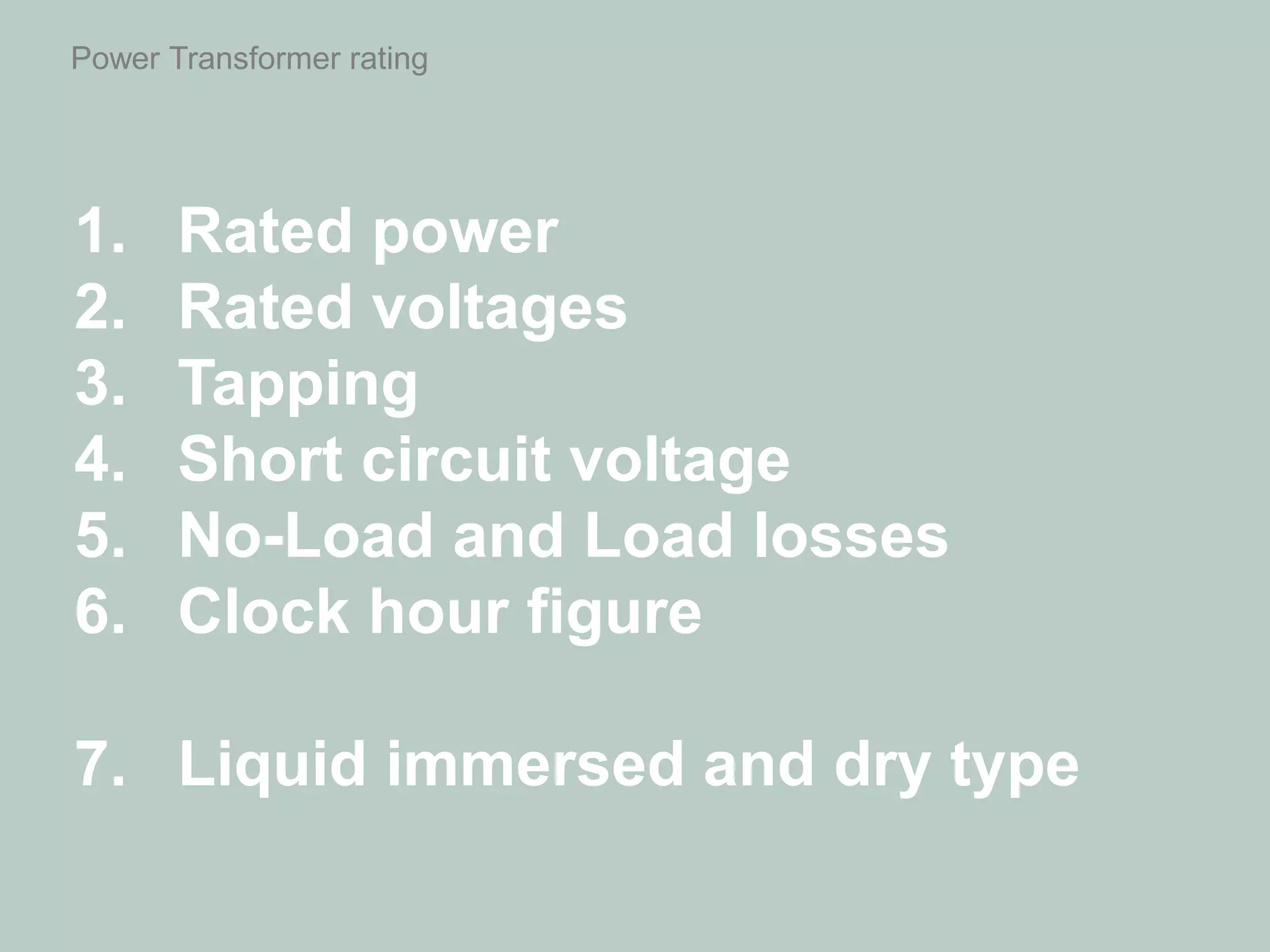 Power Transformer rating
1. Rated power
2. Rated voltages
3. Tapping
4. Short circuit voltage
5. No-Load and Load losses
6. Clock hour figure
7. Liquid immersed and dry type
 