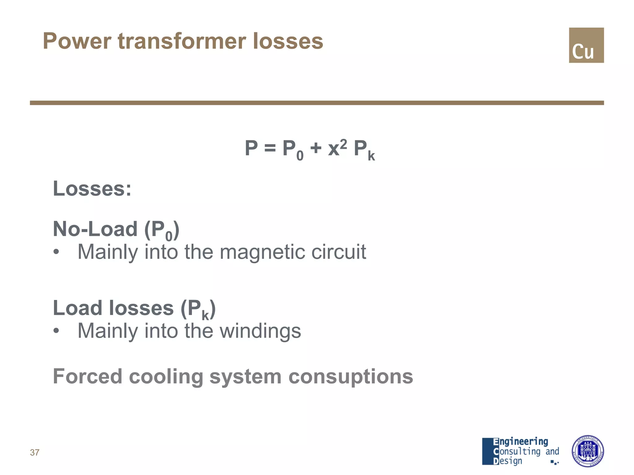 Power transformer losses
P = P0 + x2 Pk
Losses:
No-Load (P0)
• Mainly into the magnetic circuit
Load losses (Pk)
• Mainly into the windings
Forced cooling system consuptions
37
 