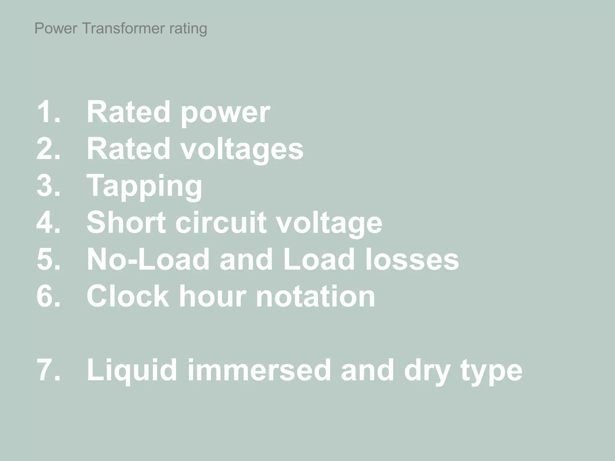 Power Transformer rating
1. Rated power
2. Rated voltages
3. Tapping
4. Short circuit voltage
5. No-Load and Load losses
6. Clock hour notation
7. Liquid immersed and dry type
 