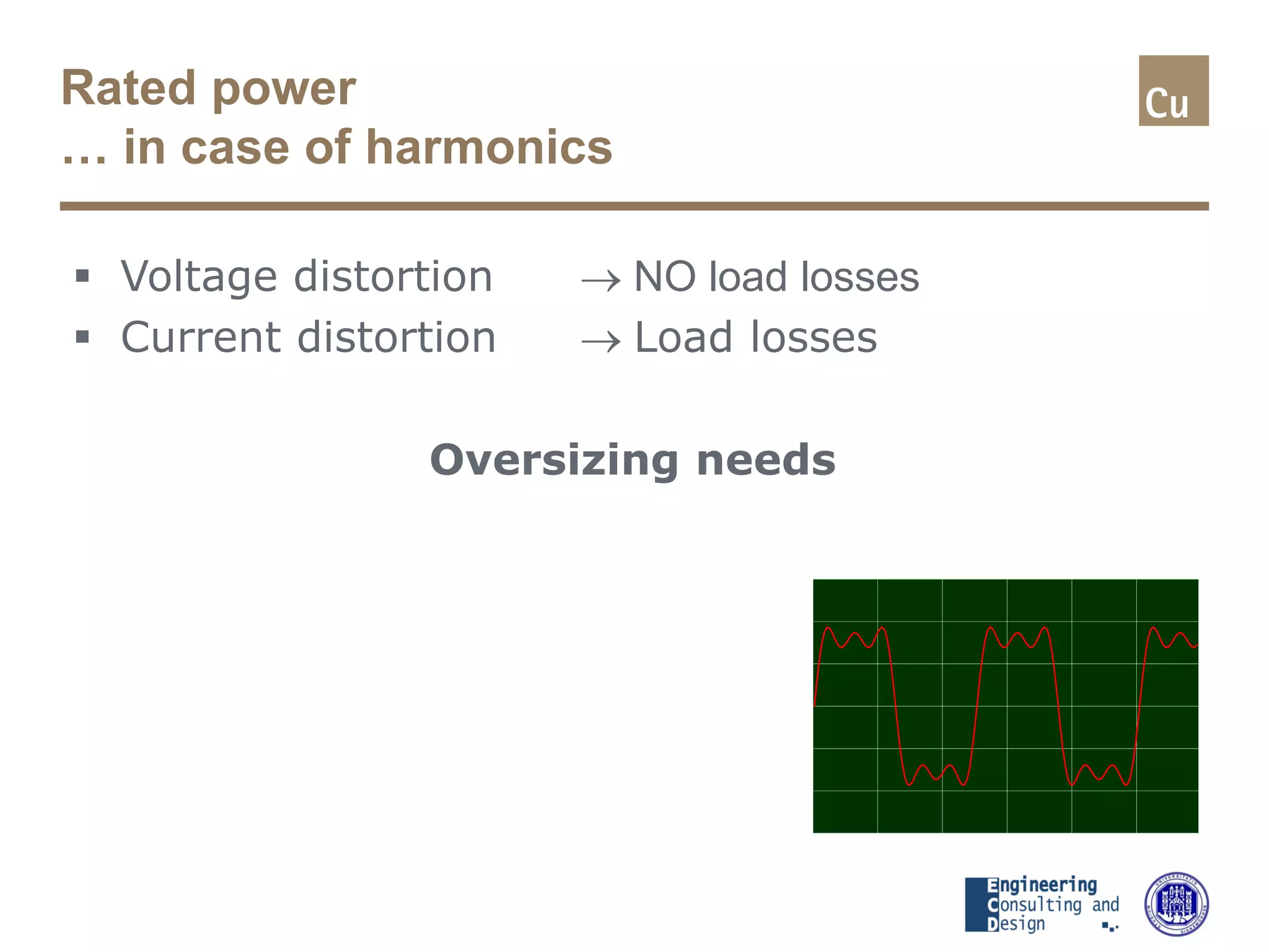 Rated power
… in case of harmonics
 Voltage distortion → NO load losses
 Current distortion → Load losses
Oversizing needs
 