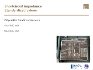 Shortcircuit impedance
Standardized values
EU practice fro MV transformers
4% ≤ 630 kVA
6% ≥ 630 kVA
 