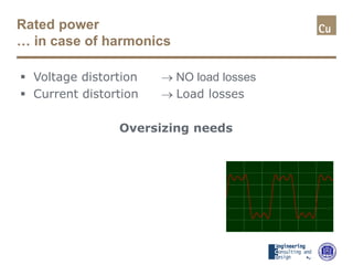 Rated power
… in case of harmonics
 Voltage distortion → NO load losses
 Current distortion → Load losses
Oversizing needs
 