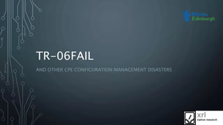 TR-06FAIL
AND OTHER CPE CONFIGURATION MANAGEMENT DISASTERS
 