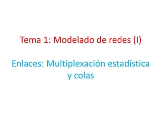 Tema 1: Modelado de redes (I)
Enlaces: Multiplexación estadística
y colas
 