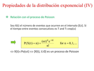  Relación con el proceso de Poisson
Sea X(t) el número de eventos que ocurren en el intervalo [0,t]. Si
el tiempo entre eventos consecutivos es T and Texp()
 X(t)Po(t)  {X(t), t0} es un proceso de Poisson
Propiedades de la distribución exponencial (IV)
...,1,0nfor
!n
e)t(
)n)t(X(P
ntn




 