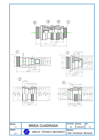 Escala:
BRIDA CUADRADA
Formato: Fecha: N°:
1:1 A4 10/08/2021 01
Grupo:
DIBUJO TÉCNICO MECÁNICO
Nombre:
Iván Contreras Berrocal
311
 