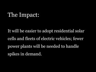 The Impact:It will be easier to adopt residential solarcells and fleets of electric vehicles; fewerpower plants will be needed to handlespikes in demand.