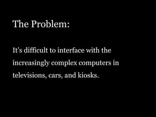 The Problem:It’s difficult to interface with the increasingly complex computers in televisions, cars, and kiosks.