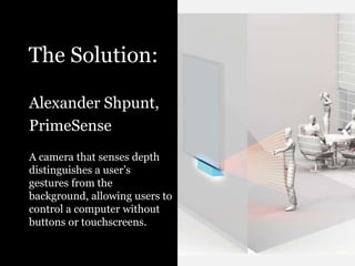 The Solution:Alexander Shpunt,PrimeSenseA camera that senses depthdistinguishes a user’s  gestures from the background, allowing users to control a computer without buttons or touchscreens.