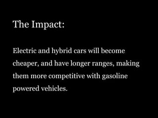 The Impact:Electric and hybrid cars will becomecheaper, and have longer ranges, makingthem more competitive with gasolinepowered vehicles.