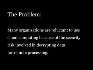 The Problem:Many organizations are reluctant to usecloud computing because of the securityrisk involved in decrypting datafor remote processing.