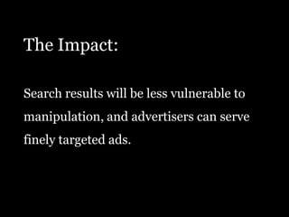 The Impact:Search results will be less vulnerable tomanipulation, and advertisers can serve finely targeted ads. 