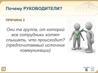 Почему РУКОВОДИТЕЛИ?
ПРИЧИНА 2

Они та группа, от которой
все сотрудники хотят
слышать, что происходит?
(предпочитаемый источник
коммуникации)

16

 