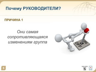 Почему РУКОВОДИТЕЛИ?
ПРИЧИНА 1

Они самая
сопротивляющаяся
изменениям группа

5

 