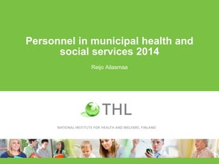 Personnel in municipal health and
social services 2014
Reijo Ailasmaa
 