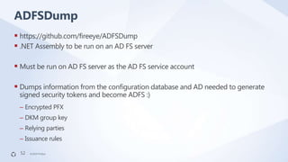 ©2019 FireEye©2019 FireEye
 https://github.com/fireeye/ADFSDump
 .NET Assembly to be run on an AD FS server
 Must be ru...