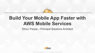 ©2015,  Amazon  Web  Services,  Inc.  or  its  aﬃliates.  All  rights  reserved
Build Your Mobile App Faster with
AWS Mobile Services
Dhruv Parpia – Principal Solutions Architect
 
