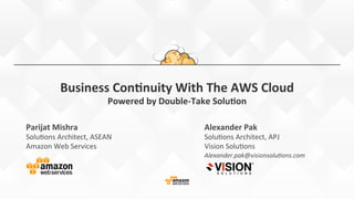 Business	
  Con*nuity	
  With	
  The	
  AWS	
  Cloud	
  	
  
Powered	
  by	
  Double-­‐Take	
  Solu*on	
  
Parijat	
  Mishra	
  
Solu%ons	
  Architect,	
  ASEAN	
  
Amazon	
  Web	
  Services	
  
Alexander	
  Pak	
  
Solu%ons	
  Architect,	
  APJ	
  
Vision	
  Solu%ons	
  
Alexander.pak@visionsolu3ons.com	
  
 