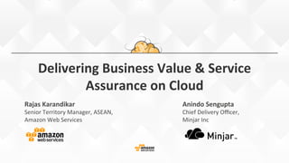 Delivering	
  Business	
  Value	
  &	
  Service	
  
Assurance	
  on	
  Cloud	
  
Anindo	
  Sengupta	
  
Chief	
  Delivery	
  Oﬃcer,	
  	
  
Minjar	
  Inc	
  
Rajas	
  Karandikar	
  
Senior	
  Territory	
  Manager,	
  ASEAN,	
  
Amazon	
  Web	
  Services	
  
 