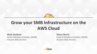 Grow	
  your	
  SMB	
  Infrastructure	
  on	
  the	
  
AWS	
  Cloud	
  
Mark	
  Statham	
  
Senior	
  Solu*ons	
  Architect,	
  ASEAN,	
  
Amazon	
  Web	
  Services	
  
Shaun	
  Norris	
  
Head	
  of	
  Solu*ons	
  Architect,	
  ASEAN,	
  
Amazon	
  Web	
  Services	
  
 